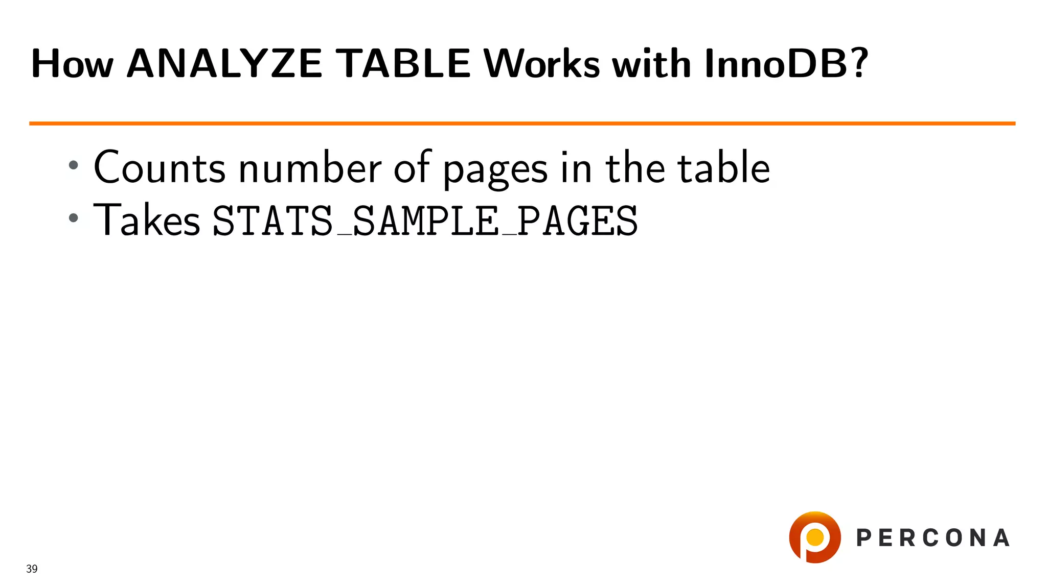 • Counts number of pages in the table
• Takes STATS SAMPLE PAGES
How ANALYZE TABLE Works with InnoDB?
39
 