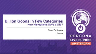 Billion Goods in Few Categories
How Histograms Save a Life?
Sveta Smirnova
Percona
 