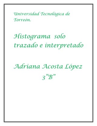 Universidad Tecnológica de
Torreón.



Histograma solo
trazado e interpretado


Adriana Acosta López
             3”B”
 