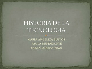 MARIA ANGELICA BUSTOS   PAULA BUSTAMANTE KAREN LORENA VEGA HISTORIA DE LA TECNOLOGIA 
