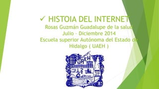  HISTOIA DEL INTERNET
Rosas Guzmán Guadalupe de la salud
Julio – Diciembre 2014
Escuela superior Autónoma del Estado de
Hidalgo ( UAEH )
 