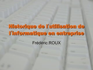 Historique de l’utilisation de
l’informatique en entreprise
         Frédéric ROUX
 