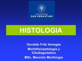 HISTOLOGIA
  Osvaldo Fritz Venegas
  Morfofisiopatología y
     Citodiagnóstico
 MSc. Mención Morfología
 