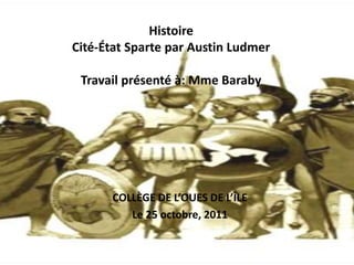 Histoire
Cité-État Sparte par Austin Ludmer

 Travail présenté à: Mme Baraby




      COLLÈGE DE L’OUES DE L’ÎLE
         Le 25 octobre, 2011
 