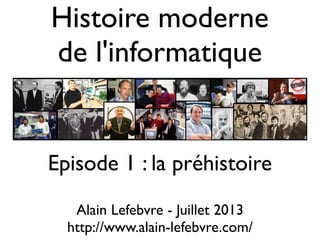 Histoire moderne
de l'informatique
Alain Lefebvre - Juillet 2013
http://www.alain-lefebvre.com/
Episode 1 : la préhistoire
 