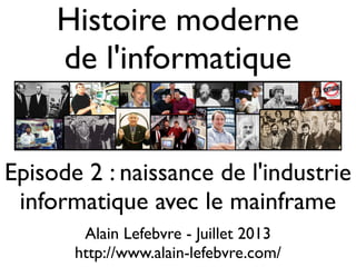Histoire moderne
de l'informatique
Alain Lefebvre - Juillet 2013
http://www.alain-lefebvre.com/
Episode 2 : naissance de l'industrie
informatique avec le mainframe
 
