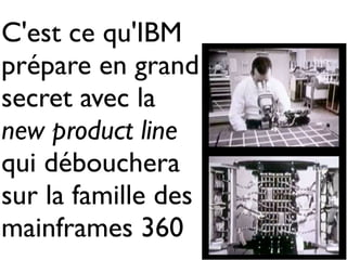 C'est ce qu'IBM
prépare en grand
secret avec la
new product line
qui débouchera
sur la famille des
mainframes 360
 