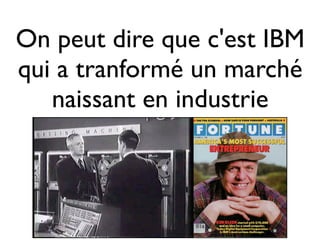 On peut dire que c'est IBM
qui a tranformé un marché
naissant en industrie
 