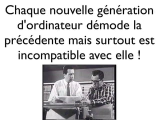 Chaque nouvelle génération
d'ordinateur démode la
précédente mais surtout est
incompatible avec elle !
 