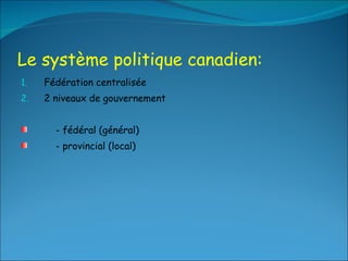 Le système politique canadien: Fédération centralisée 2 niveaux de gouvernement - fédéral (général) - provincial (local) 