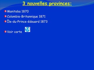 3 nouvelles provinces: Manitoba 1870 Colombie-Britannique 1871 Île-du-Prince-édouard 1873 Voir carte 