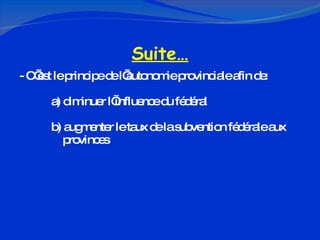 Suite… - C’est le principe de l’autonomie provinciale afin de: a) diminuer l’influence du fédéral b) augmenter le taux de la subvention fédérale aux    provinces 