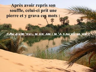 Après avoir repris son souffle, celui-ci prit une pierre et y grava ces mots : «Aujourd’hui, mon ami m’a sauvé la vie» 