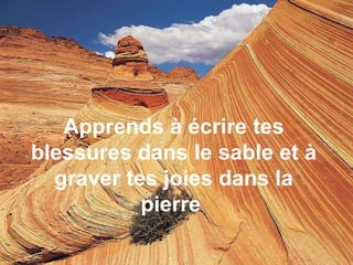 Apprends à écrire tes blessures dans le sable et à graver tes joies dans la pierre   