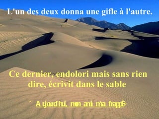 Ce dernier, endolori mais sans rien dire, écrivit dans le sable   «  Aujourd’hui, mon ami m’a frappé » L'un des deux donna une gifle à l'autre. 