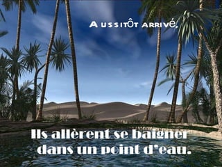 Aussitôt arrivé , Ils allèrent se baigner dans un point d’eau. 