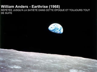 William Anders -  Earthrise  (1968) Perhaps the most famous photograph ever taken: earth from behind the moon.  William Anders - Earthrise (1968) RÉPÉTÉE JUSQU'À LA SATIÉTÉ DANS CETTE ÉPOQUE ET TOUJOURS TOUT DE SUITE   