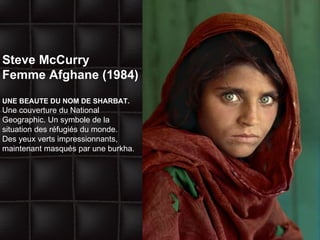 Steve McCurry  Femme Afghane (1984) UNE BEAUTE DU NOM DE SHARBAT. Une couverture du National Geographic. Un symbole de la situation des réfugiés du monde. Des yeux verts impressionnants, maintenant masqués par une burkha. 