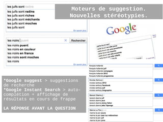 Moteurs de suggestion.
                         Nouvelles stéréotypies.




*Google suggest > suggestions
de recherche
*Google Instant Search > auto-
complétion + affichage de
résultats en cours de frappe

LA RÉPONSE AVANT LA QUESTION
                                                   13
 