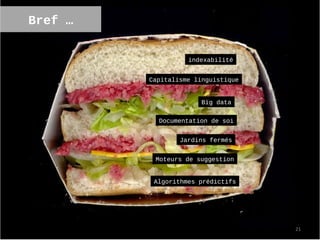 Bref …


                   indexabilité


         Capitalisme linguistique


                       Big data

           Documentation de soi


                 Jardins fermés


          Moteurs de suggestion


          Algorithmes prédictifs




                                    21
 