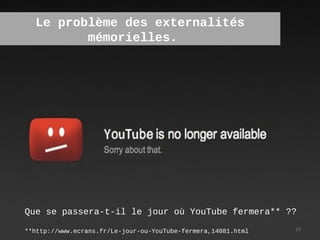 Le problème des externalités
         mémorielles.




Que se passera-t-il le jour où YouTube fermera** ??

**http://www.ecrans.fr/Le-jour-ou-YouTube-fermera,14081.html   23
 