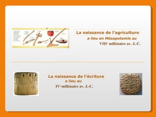 La naissance de l’agriculture La naissance de l’écriture a lieu en Mésopotamie au a lieu au VIII e millénaire av. J.-C. IV e millénaire av. J.-C.