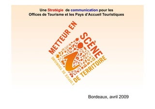 Une Stratégie de communication pour les
Offices de Tourisme et les Pays d’Accueil Touristiques




                                 Bordeaux, avril 2009
 