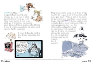 Mon père m’a dit que
la cigarette faisait mourir. Je lui ai
répondu que la vie aussi et c’était
parti. Finalement, j’ai dit que je préférais encore mourir de mon vivant
plutôt que de vivre comme eux, comme si
j’étais déjà mort. C’était la goutte qui a fait déborder
le vase. Ça a vraiment gueulé et je suis encore monté
dans ma chambre sans souper.
Je meurs de faim, j’ai mal à la
joue. Ce n’est vraiment pas mon
jour.

On ne peut pas éviter les conflits avec
les ados. Quand je dis
blanc; il dit noir et
quand je dis noir; il dit
blanc. Je vais finir par
essayer toutes les
couleurs...

22

LA BAFFE

Et si je me suicidais ? A quoi ça sert de vivre si vivre ça
ne sert à rien ? A quoi ça sert de vivre si c’est quand
même pour mourir ? J’étais en train de me demander quel moyen est le plus efﬁcace pour se suicider
lorsque j’ai pensé à 100drine. Si je me suicide, je ne la
verrai plus. Ça ne va pas ça, évidemment. J’ai donc décidé de postposer ma mort à une date
ultérieure (plus tard quoi !) ; et puis, il
me reste toujours trente euros. Je ne
vais tout de même pas me suicider
alors que j’ai trente euros.
Je ne suis pas cinglé. C’est
encore ma sœur qui les
recevrait.
Hors de
question !

LA BAFFE

23

 