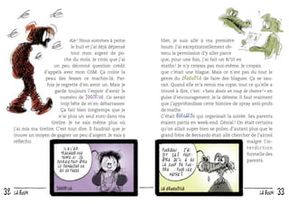 Aïe ! Nous sommes à peine
le huit et j’ai déjà dépensé
tout mon argent de poche du mois. Je crois que j’ai
un peu déconné question crédit
d’appels avec mon GSM. Ça coûte la
peau des fesses ce machin-là. Parfois je regrette d’en avoir un. Mais je
garde toujours l’espoir d’avoir le
numéro de 100drine. Ce serait
trop bête de m’en débarrasser.
Ça fait bien longtemps que je
n’ai plus un seul euro dans ma
tirelire. Je ne sais même plus où
j’ai mis ma tirelire. C’est tout dire. Il faudrait que je
trouve un moyen de gagner un peu d’argent. Je vais y
réﬂéchir.
Il a l ’air
tracassé ces
temps-ci. Je
devrais peut-être
lui demander ce
qui se passe.

32

la boum

Hier, je suis allé à ma première
boum. J’ai exceptionnellement obtenu la permission d’y aller parce
que, pour une fois, j’ai fait un 8/10 en
maths ! Je n’y croyais pas moi-même. Je croyais
que c’était une blague. Mais ce n’est pas du tout le
genre du Crocodile de faire des blagues. Ça se saurait. Quand elle m’a remis ma copie, tout ce qu’elle a
trouvé à dire, c’est : « Sans doute un coup de chance ! » en
guise d’encouragement. Je la déteste. Il faut vraiment
que j’approfondisse cette histoire de spray anti-profs
de maths.
C’était Bernardo qui organisait la soirée. Ses parents
étaient partis en week-end. Génial ! On était certains
qu’on allait super bien se poiler, d’autant plus que le
grand frère de Bernardo était allé chercher de l’alcool
malgré l’interdiction
Pourquoi j ’ai
formelle des
dit ça? Peutêtre qu’il a eu
parents.

le coup de foudre... pour les
maths?

la boum

33

 