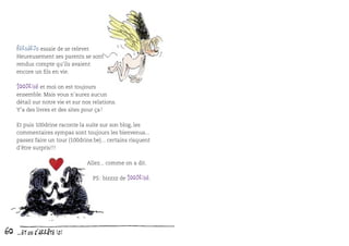Bernardo essaie de se relever.

Heureusement ses parents se sont
rendus compte qu’ils avaient
encore un ﬁls en vie.

100drine et moi on est toujours

ensemble. Mais vous n’aurez aucun
détail sur notre vie et sur nos relations.
Y’a des livres et des sites pour ça !
Et puis 100drine raconte la suite sur son blog, les
commentaires sympas sont toujours les bienvenus...
passez faire un tour (100drine.be)... certains risquent
d’être surpris !!!
Allez... comme on a dit.
PS : bizzzz de 100drine.

60

…et on s’arrête ici

 