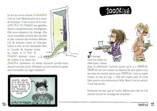 La ﬁn du cours sonne, le Crocodile
s’en va. Ouf ! Maintenant on a cours
de français. C’est le jour et la nuit.
Notre prof de français est gentille,
douce, compréhensive, intelligente.
Elle nous respecte. Ça change. Elle
nous considère comme des adultes
et pas comme des enfants débiles.
J’ai de bonnes notes en français.
Grâce à elle. Je me demande bien
si j’aurais de bonnes notes
en math si le prof de
français donnait cours
de maths à la place du
Crocodile. Sûrement. Ce serait chouette qu’elle nous
donne tous les cours. Vivement qu’on invente le spray
anti-Crocodile. Ça urge vraiment !

Chouette groupe.
Et le petit qui rougit a vraiment des
choses à dire. La
fois prochaine je
les ferai plus participer.

10

100drine

J

e mange
tous les midis au
réfectoire. J’aime
bien le réfectoire. Surtout parce qu’il y a 100drine.
100drine est une classe au-dessus de moi (dans tous
les sens du terme, parce que 100drine, c’est la super
classe, le top du top…). Elle est super jolie. Je crois
bien que je suis amoureux d’elle. Mais c’est un secret.
C’est top secret.
Personne ne sait que je l’aime. Même pas elle ! Je n’ai
jamais trouvé le courage de lui parler.

100drine

11

 