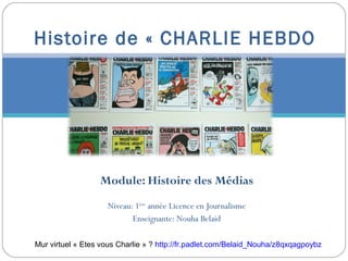 Module: Histoire des Médias
Niveau: 1ère
année Licence en Journalisme
Enseignante: Nouha Belaid
Histoire de « CHARLIE HEBDO»
Mur virtuel « Etes vous Charlie » ? http://fr.padlet.com/Belaid_Nouha/z8qxqagpoybz
 