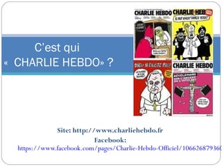 Site: http://www.charliehebdo.fr
Facebook:
https://www.facebook.com/pages/Charlie-Hebdo-Officiel/106626879360
C’est qui
« CHARLIE HEBDO» ?
 