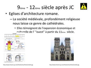 9 ième  - 12 ième  siècle après JC Eglises d’architecture romane. La société médiévale, profondément religieuse nous laisse ce genre de cathédrales.  Elles témoignent de l’expansion économique et culturelle de l’ “ouest” à partir du 11 ième   siècle. http://www.histoire-jp.com/HistoCartes/HistoCarte02.jpg http://www.histoire-jp.com/HistoCartes/HistoCarte02.jpg 