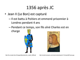 1356 après JC Jean II (Le Bon) est capturé Il est battu à Poitiers et emmené prisonnier à Londres pendant 4 ans Pendant ce temps, son fils aîné Charles est en charge http://content.answers.com/main/content/wp/en/1/1d/JeanIIdFrance.jpg http://his.nicolas.free.fr/Images/Illustrations/IL_JeanII_WEB.gif 
