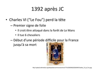 1392 après JC Charles VI (“Le Fou”) perd la tête Premier signe de folie Il croit être attaqué dans la forêt de Le Mans Il tue 6 chevaliers Début d’une période difficile pour la France jusqu’à sa mort http://upload.wikimedia.org/wikipedia/commons/archive/7/7b/20050820200049!Charles_VI_le_Fou.jpg 
