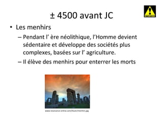 ± 4500 avant JC Les menhirs Pendant l’ ère néolithique, l’Homme devient sédentaire et développe des sociétés plus complexes, basées sur l’ agriculture. Il élève des menhirs pour enterrer les morts www.resonance-online.com/illustr/menhirs.jpg 