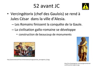 52 avant JC Vercingétorix (chef des Gaulois) se rend à Jules César  dans la ville d’Alesia. Les Romains finissent la conquête de la Gaule. La civilisation gallo-romaine se développe construction de beaucoup de monuments http://asterixinteractif.free.fr/informations/images/articles_vercingetorix_03.jpg http://ron.heavengames.com/cpix/gameinfo/nations/france/vercingetorix.jpg 