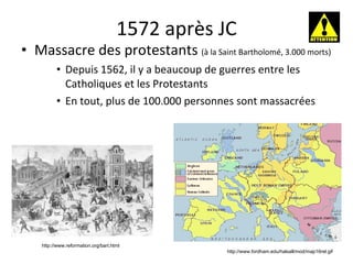 1572 après JC Massacre des protestants  (à la Saint Bartholomé, 3.000 morts) Depuis 1562, il y a beaucoup de guerres entre les Catholiques et les Protestants En tout, plus de 100.000 personnes sont massacrées http://www.fordham.edu/halsall/mod/map16rel.gif http://www.reformation.org/bart.html 