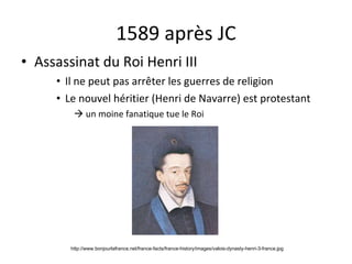 1589 après JC Assassinat du Roi Henri III Il ne peut pas arrêter les guerres de religion Le nouvel héritier (Henri de Navarre) est protestant    un moine fanatique tue le Roi http://www.bonjourlafrance.net/france-facts/france-history/images/valois-dynasty-henri-3-france.jpg 