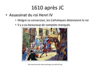 1610 après JC Assassinat du roi Henri IV Malgré sa conversion, les Catholiques détestaient le roi Il y a eu beaucoup de complots manqués http://www.jcbourdais.net/journal/images_journal/rossi7.jpg 