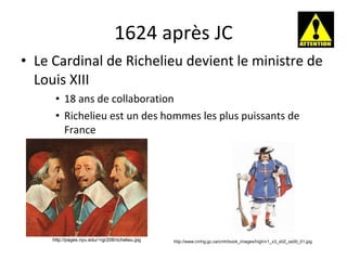 1624 après JC Le Cardinal de Richelieu devient le ministre de Louis XIII 18 ans de collaboration Richelieu est un des hommes les plus puissants de France http://pages.nyu.edu/~rgr208/richelieu.jpg http://www.cmhg.gc.ca/cmh/book_images/high/v1_x3_s02_ss00_01.jpg 