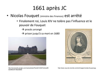 1661 après JC Nicolas Fouquet  (ministre des Finances)  est arrêt é Finalement roi, Louis XIV ne tolère pas l’influence et le pouvoir de Fouquet    procès arrang é    prison jusqu’ à  sa mort en 1680 http://www.vaux-le-vicomte.com/en/images/nicolas-fouquet.jpg http://picasaweb.google.com/mairezdotes/Paris04142007/photo#5053985344186226850 