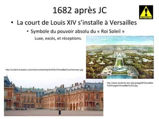 1682 après JC La court de Louis XIV s’installe à Versailles Symbole du pouvoir absolu du « Roi Soleil » Luxe, excès, et réceptions.  http://www.students.sbc.edu/gregg09/Versailles%20images/Versailles%203.jpg http://content.answers.com/main/content/wp/en/b/bc/VersaillesCourHonneur.jpg 