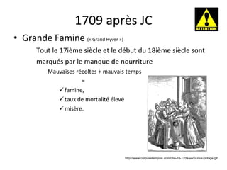 1709 après JC Grande Famine  (« Grand Hyver ») Tout le 17i è me siècle et le début du 18i è me siècle sont marqués par le manque de nourriture Mauvaises récoltes + mauvais temps  =  famine,  taux de mortalité élevé misère. http://www.corpusetampois.com/che-18-1709-secoursaupotage.gif 