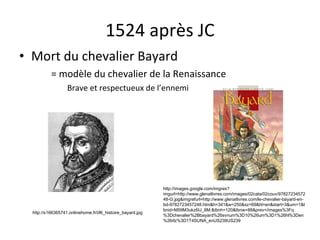 1524 après JC Mort du chevalier Bayard = modèle du chevalier de la Renaissance Brave et respectueux de l’ennemi http://s166365741.onlinehome.fr/i/l6_histoire_bayard.jpg http://images.google.com/imgres?imgurl=http://www.glenatlivres.com/images/02cata/02couv/9782723457248-G.jpg&imgrefurl=http://www.glenatlivres.com/le-chevalier-bayard-en-bd-9782723457248.htm&h=341&w=250&sz=69&hl=en&start=3&um=1&tbnid=M59M3ukz6IJ_8M:&tbnh=120&tbnw=88&prev=/images%3Fq%3Dchevalier%2Bbayard%26svnum%3D10%26um%3D1%26hl%3Den%26rlz%3D1T4SUNA_enUS239US239 