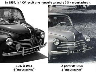 En 1954, la 4 CV reçoit une nouvelle calandre à 3 « moustaches ».
1947 à 1953
6 "moustaches"
À partir de 1954
3 "moustaches"
 