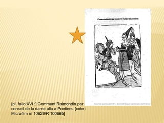 [pl. folio XVI :] Comment Raimondin par le
conseil de la dame alla a Poetiers. [cote :
Microfilm m 10626/R 100665]
 