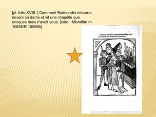 [pl. folio XVIII :] Comment Raimondin retourna
devers sa dame et vit une chapelle que
oncques mais n'avoit veue. [cote : Microfilm m
10626/R 100665]
 