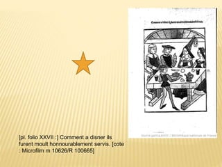 [pl. folio XXVII :] Comment a disner ils
furent moult honnourablement servis. [cote
: Microfilm m 10626/R 100665]
 